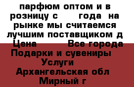 парфюм оптом и в розницу с 2008 года, на рынке мы считаемся лучшим поставщиком д › Цена ­ 900 - Все города Подарки и сувениры » Услуги   . Архангельская обл.,Мирный г.